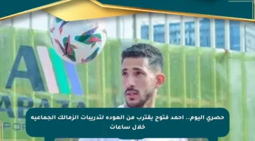 حصري اليوم.. أحمد فتوح يقترب من العودة لتدريبات الزمالك الجماعية خلال ساعات